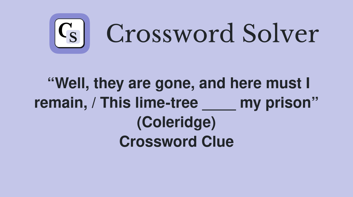 “Well, they are gone, and here must I remain, / This lime-tree ____ my prison” (Coleridge) Crossword Clue