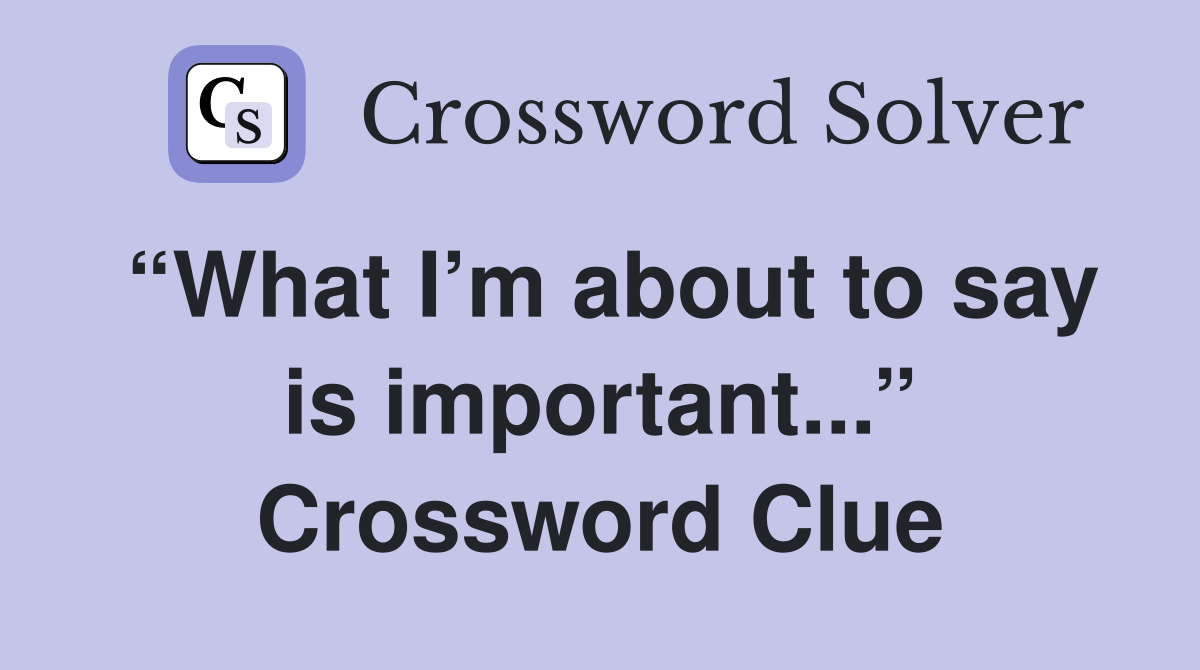 “What I’m about to say is important...” Crossword Clue