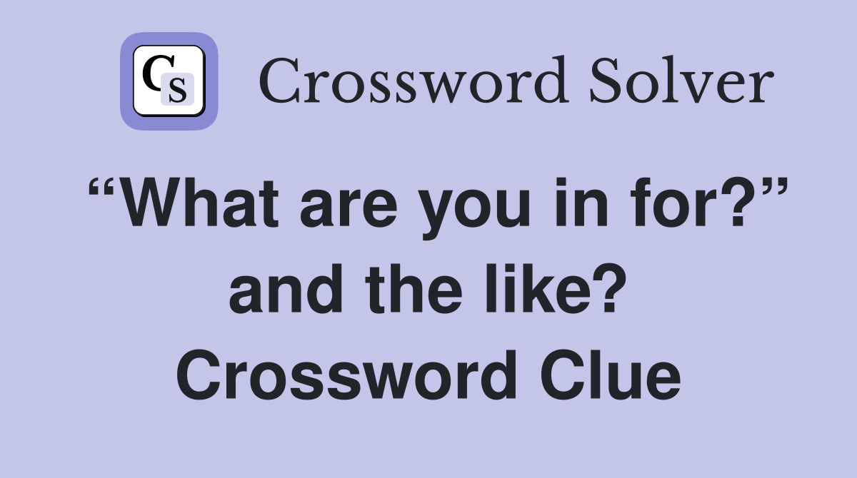 “What are you in for?” and the like? Crossword Clue