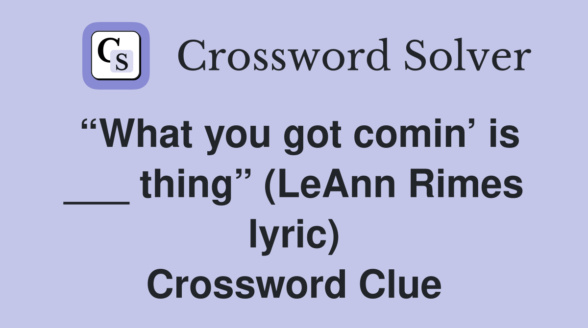 “What you got comin’ is ___ thing” (LeAnn Rimes lyric) Crossword Clue