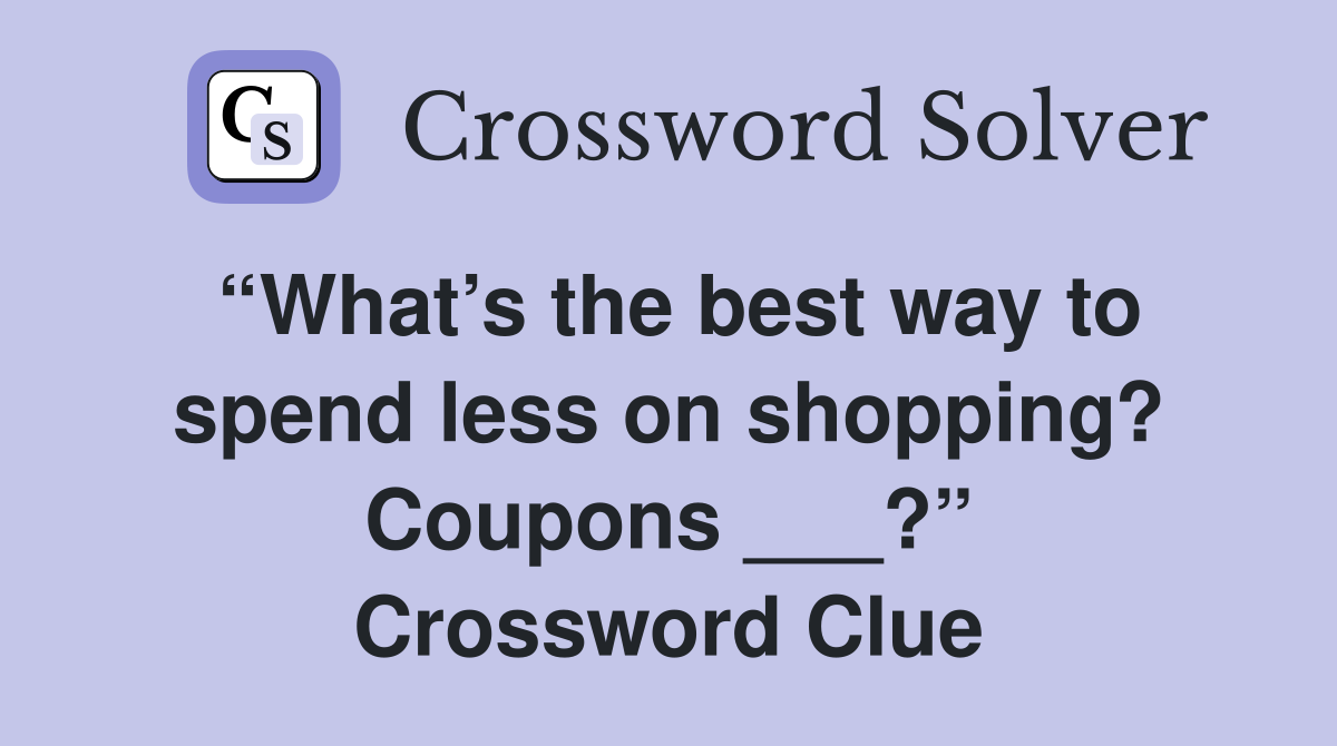 “What’s the best way to spend less on shopping? Coupons ___?” Crossword Clue