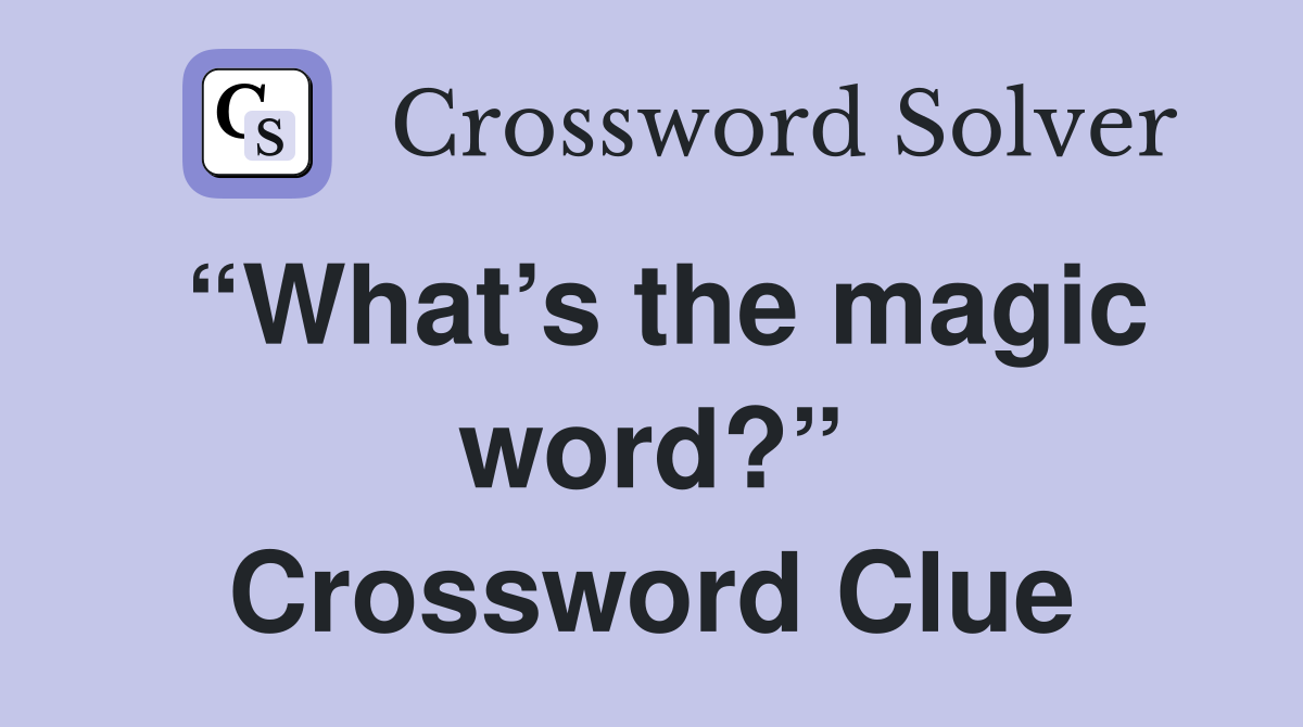 “What’s the magic word?” Crossword Clue