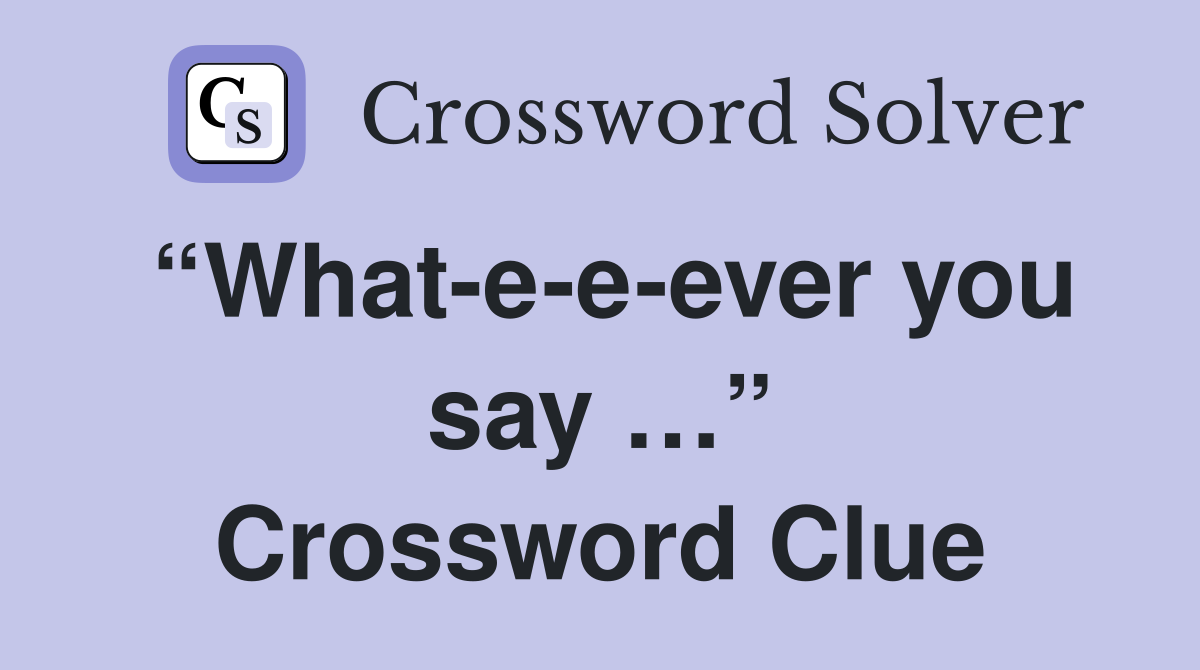 “What-e-e-ever you say …” Crossword Clue