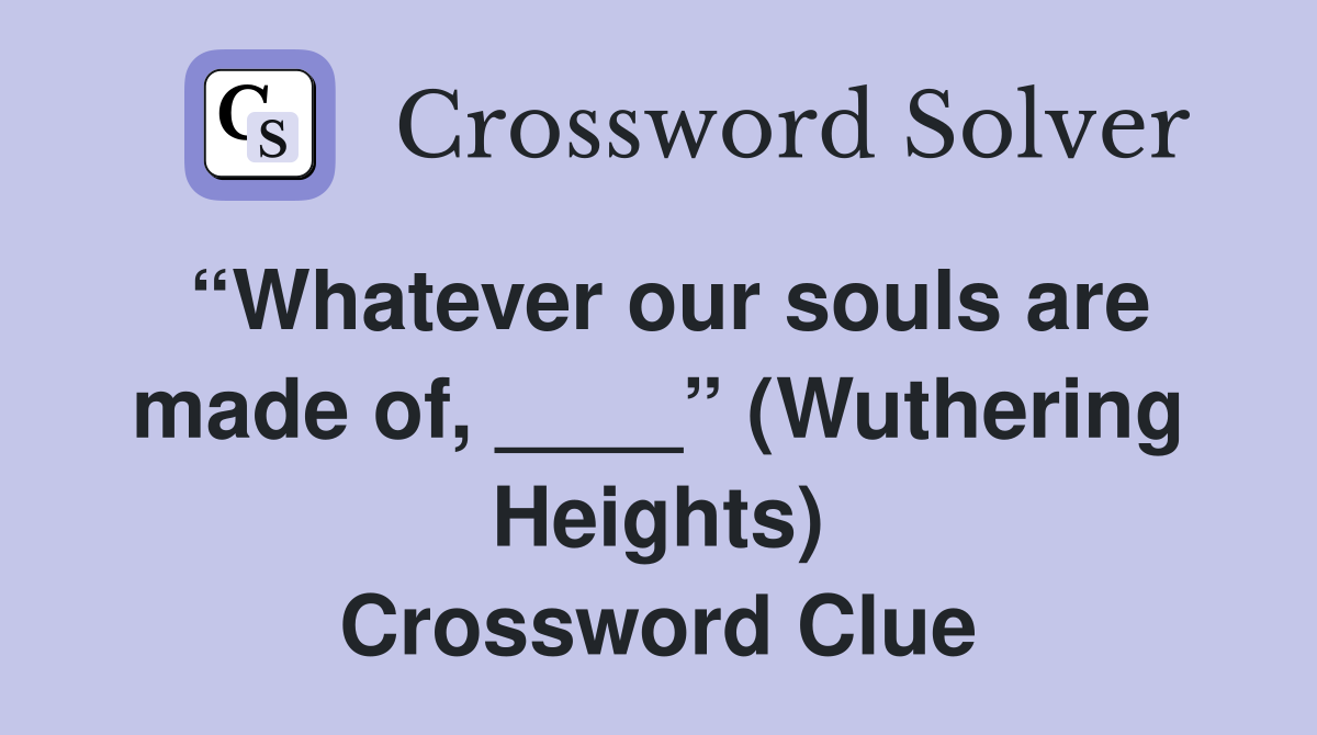 “Whatever our souls are made of, ____” (Wuthering Heights) Crossword Clue