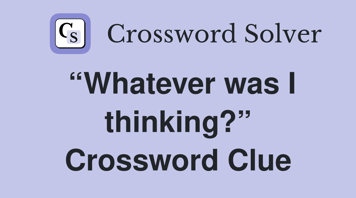 “Whatever was I thinking?” Crossword Clue