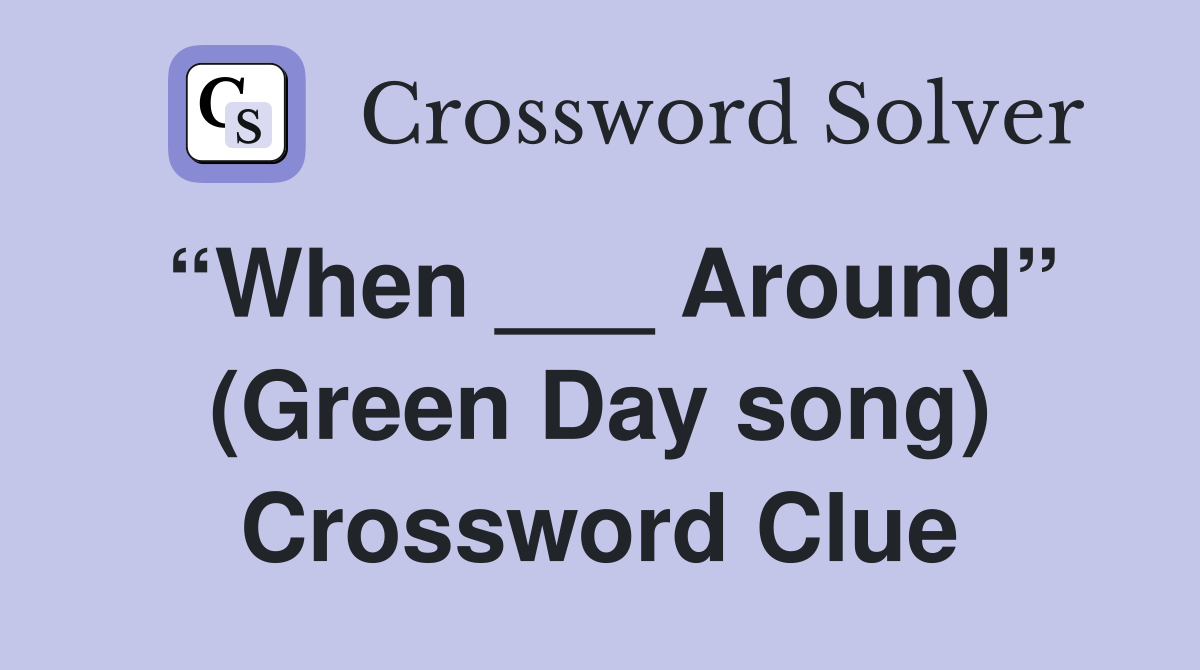 “When ___ Around” (Green Day song) Crossword Clue