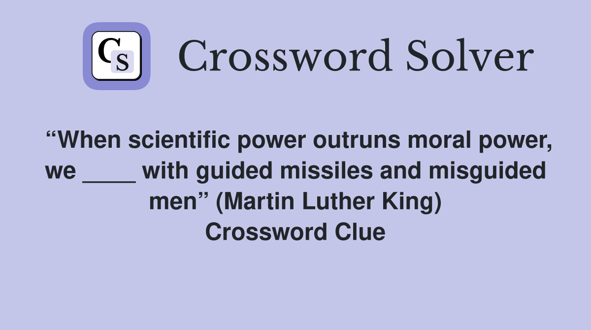 “When scientific power outruns moral power, we ____ with guided missiles and misguided men” (Martin Luther King) Crossword Clue