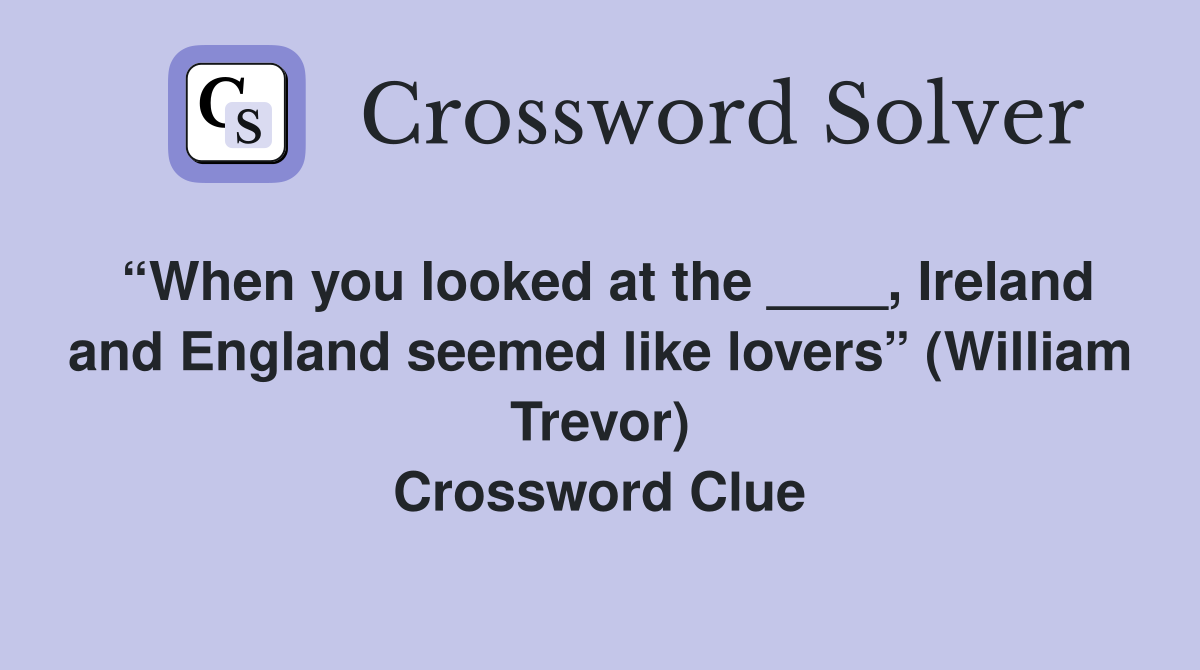 “When you looked at the ____, Ireland and England seemed like lovers” (William Trevor) Crossword Clue
