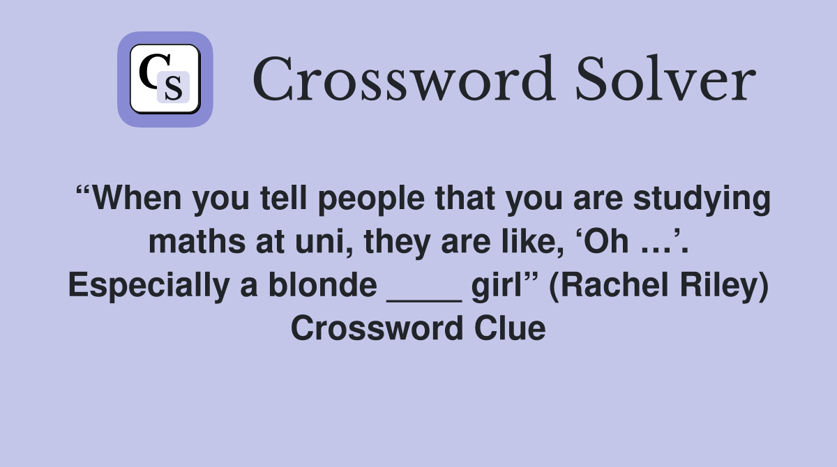 “When you tell people that you are studying maths at uni, they are like, ‘Oh …’. Especially a blonde ____ girl” (Rachel Riley) Crossword Clue