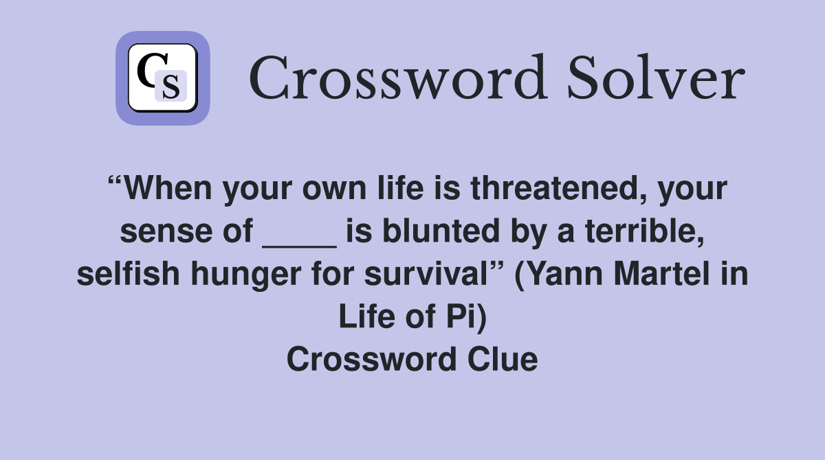 “When your own life is threatened, your sense of ____ is blunted by a terrible, selfish hunger for survival” (Yann Martel in Life of Pi) Crossword Clue