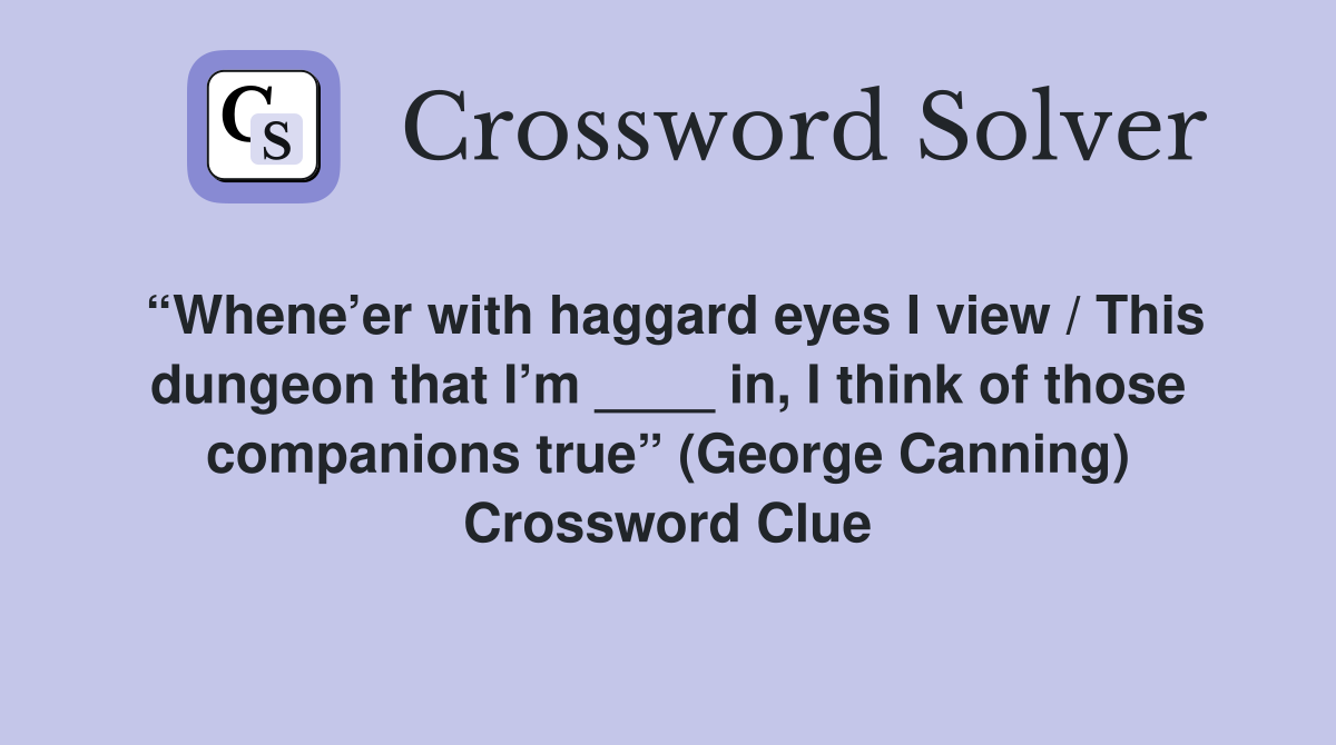 “Whene’er with haggard eyes I view / This dungeon that I’m ____ in, I think of those companions true” (George Canning) Crossword Clue