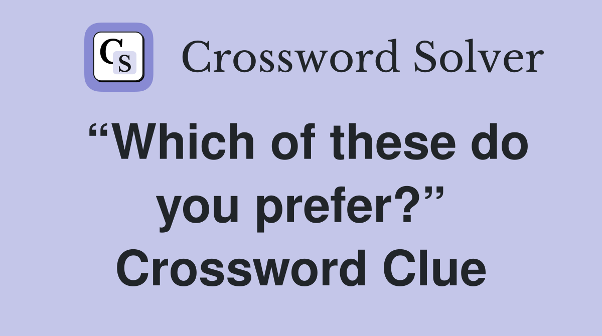 “Which of these do you prefer?” Crossword Clue