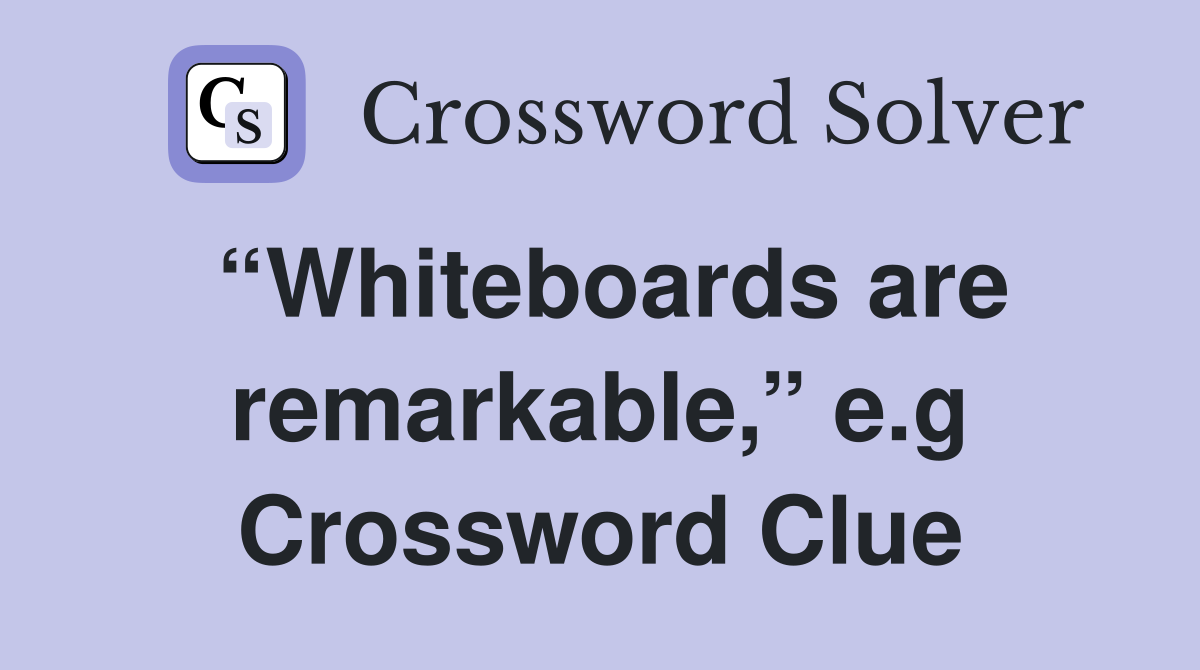 “Whiteboards are remarkable,” e.g Crossword Clue
