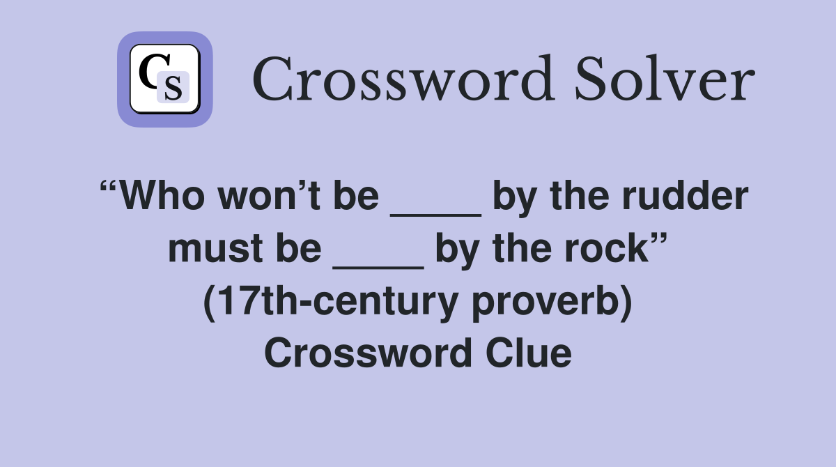 “Who won’t be ____ by the rudder must be ____ by the rock” (17th-century proverb) Crossword Clue