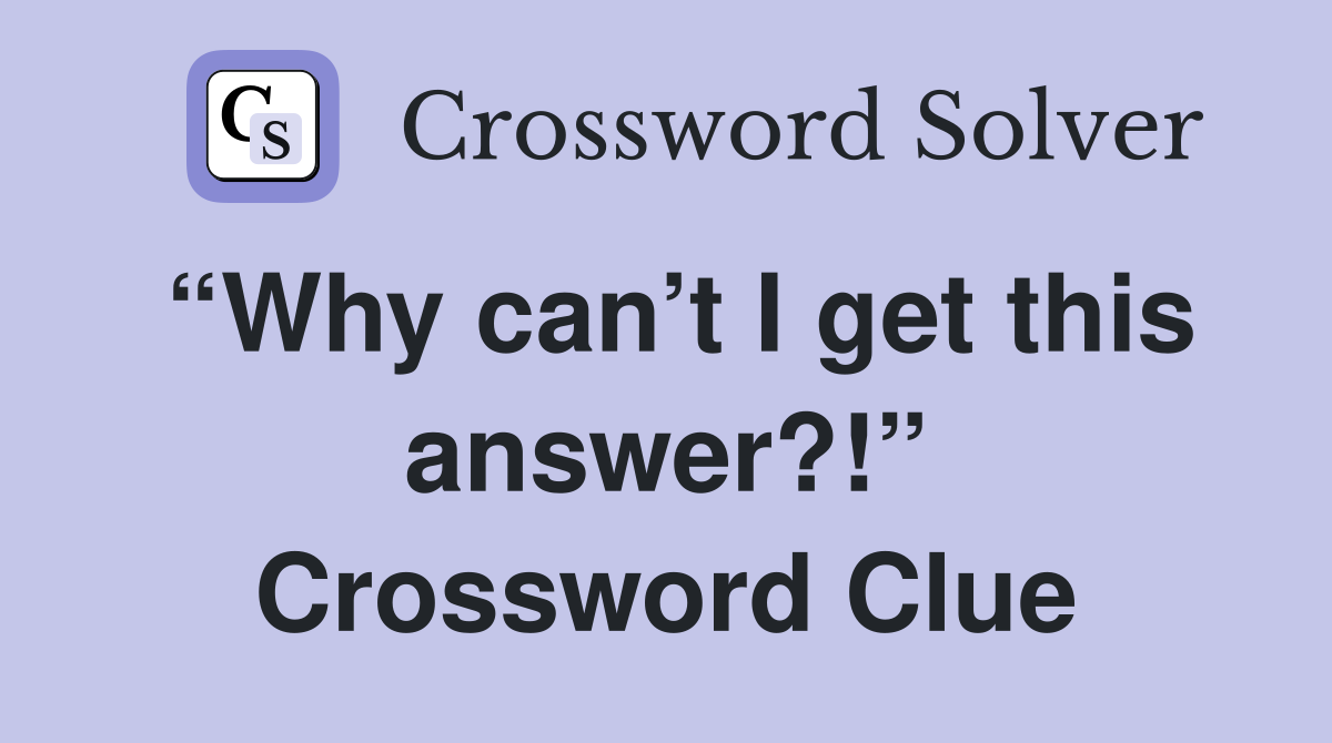 “Why can’t I get this answer?!” Crossword Clue