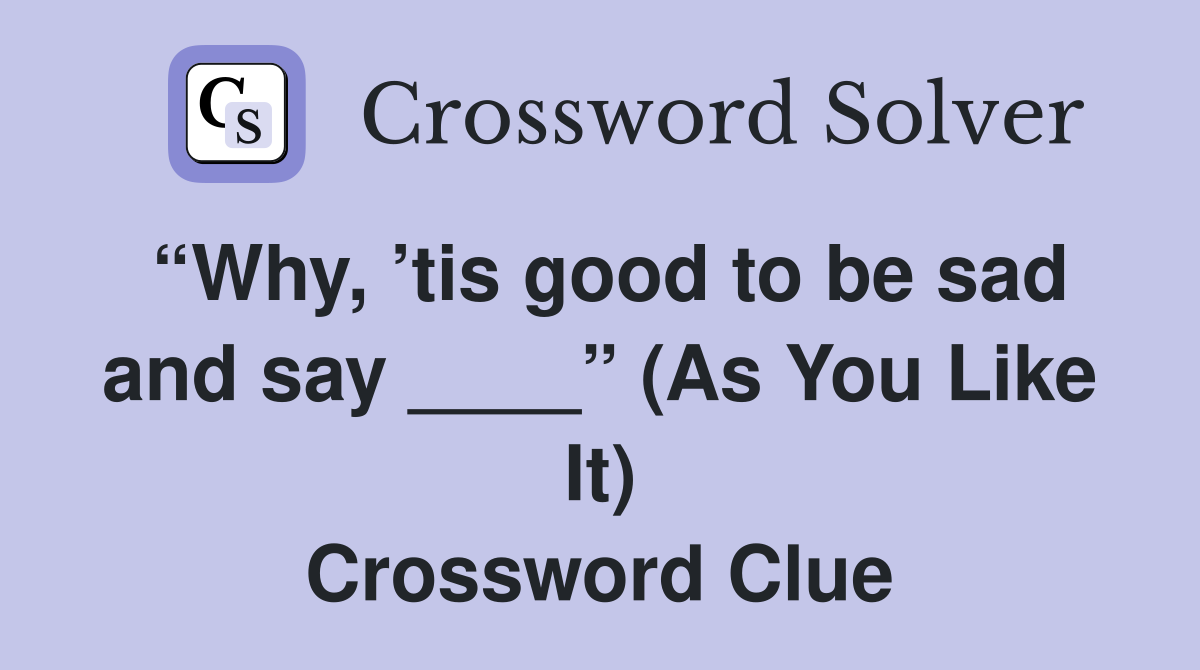 “Why, ’tis good to be sad and say ____” (As You Like It) Crossword Clue
