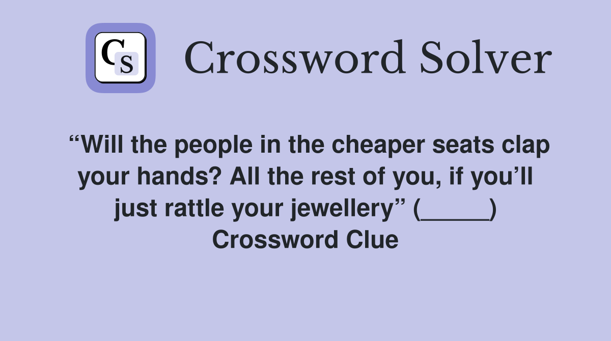 “Will the people in the cheaper seats clap your hands? All the rest of you, if you’ll just rattle your jewellery” (_____) Crossword Clue