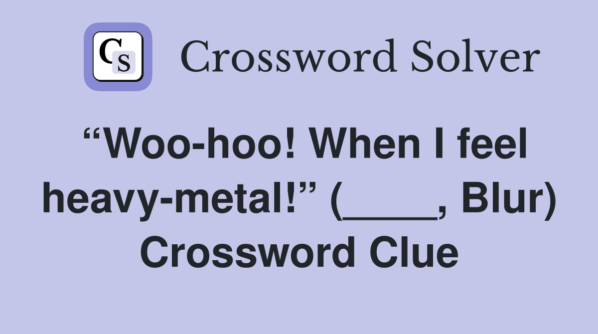 “Woo-hoo! When I feel heavy-metal!” (____, Blur) Crossword Clue
