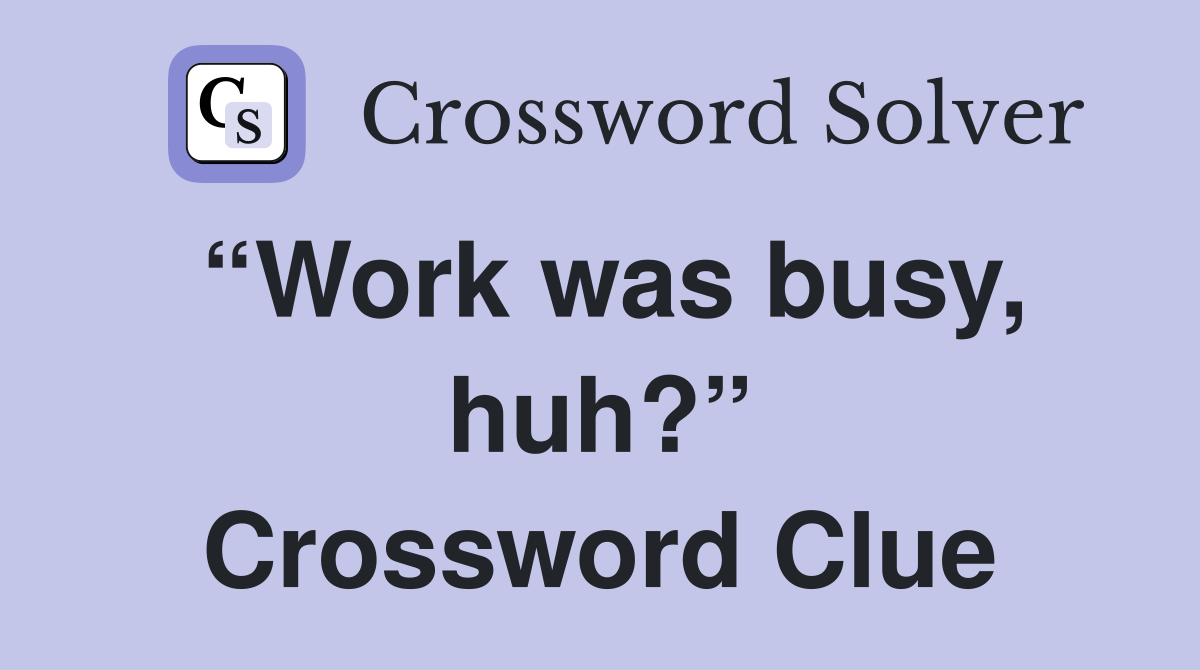 “Work was busy, huh?” Crossword Clue