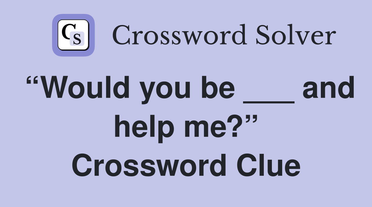 “Would you be ___ and help me?” Crossword Clue