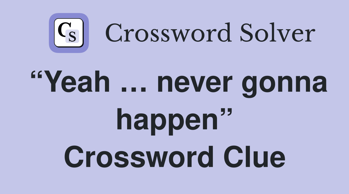“Yeah … never gonna happen” Crossword Clue