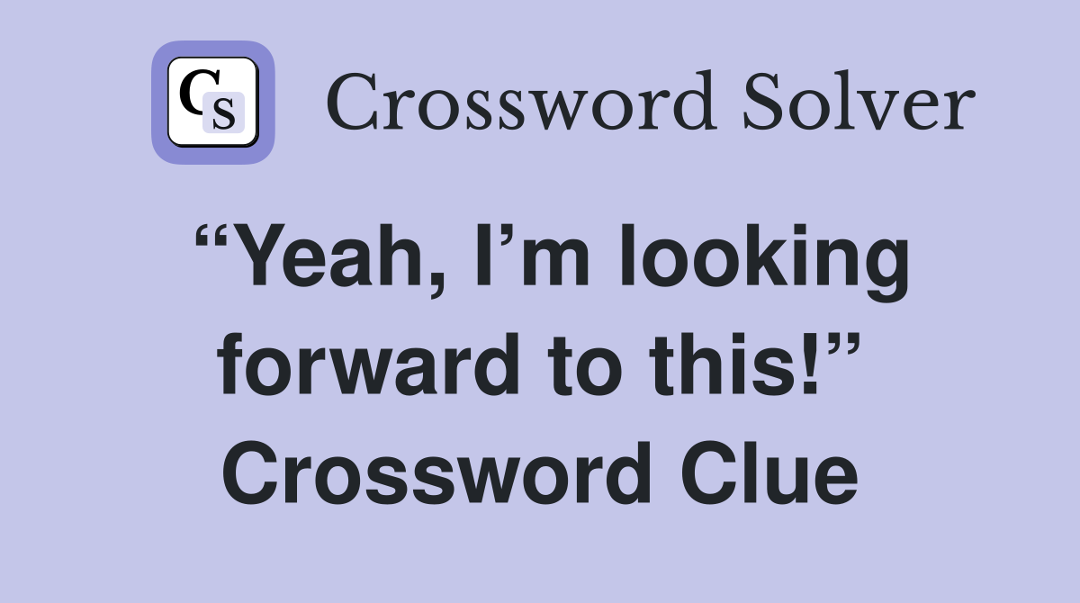 “Yeah, I’m looking forward to this!” Crossword Clue