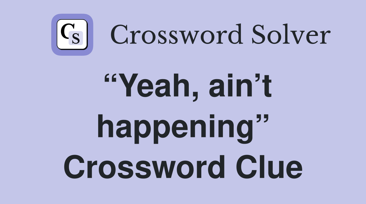 “Yeah, ain’t happening” Crossword Clue