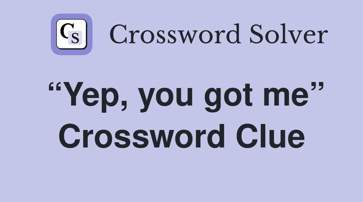 “Yep, you got me” Crossword Clue