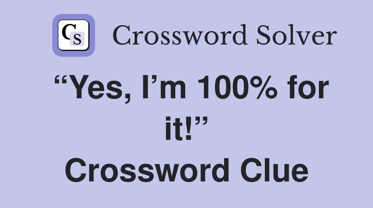 “Yes, I’m 100% for it!” Crossword Clue