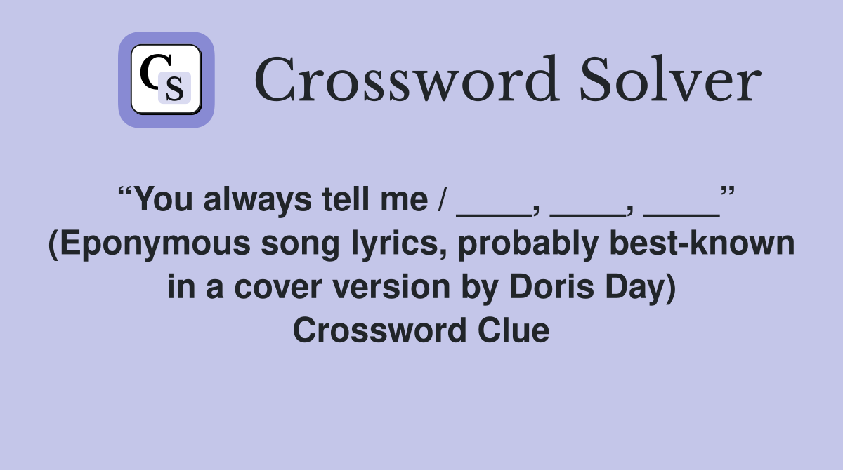 “You always tell me / ____, ____, ____” (Eponymous song lyrics, probably best-known in a cover version by Doris Day) Crossword Clue