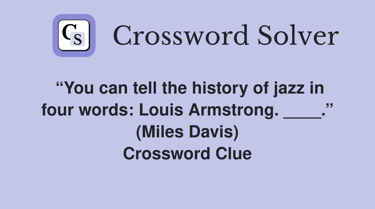 “You can tell the history of jazz in four words: Louis Armstrong. ____.” (Miles Davis) Crossword Clue