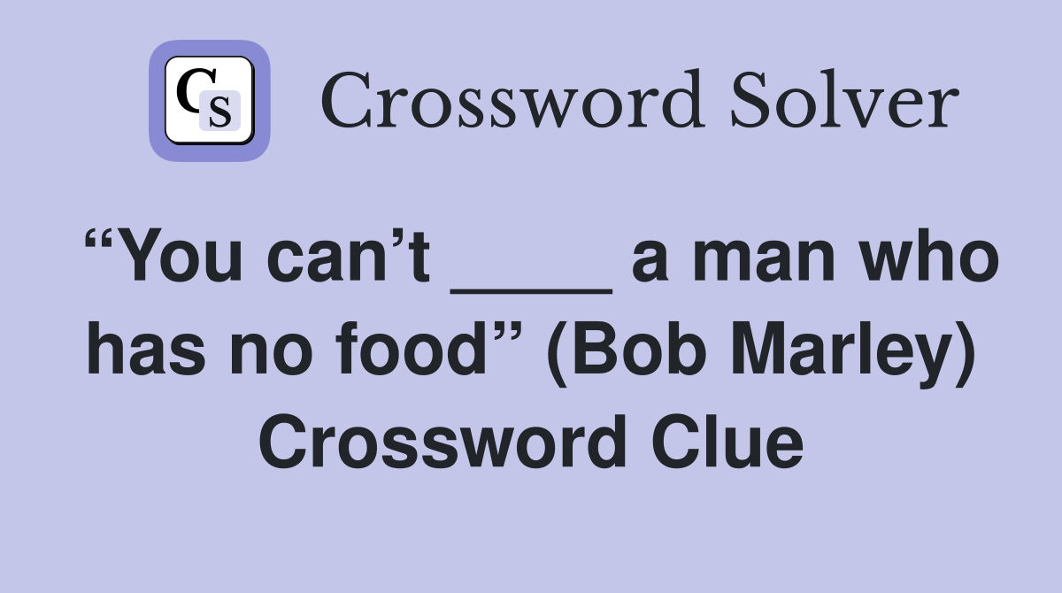 “You can’t ____ a man who has no food” (Bob Marley) Crossword Clue