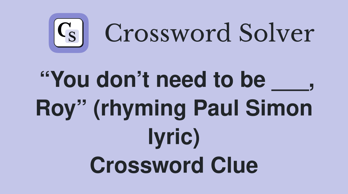 “You don’t need to be ___, Roy” (rhyming Paul Simon lyric) Crossword Clue