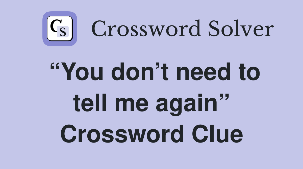 “You don’t need to tell me again” Crossword Clue