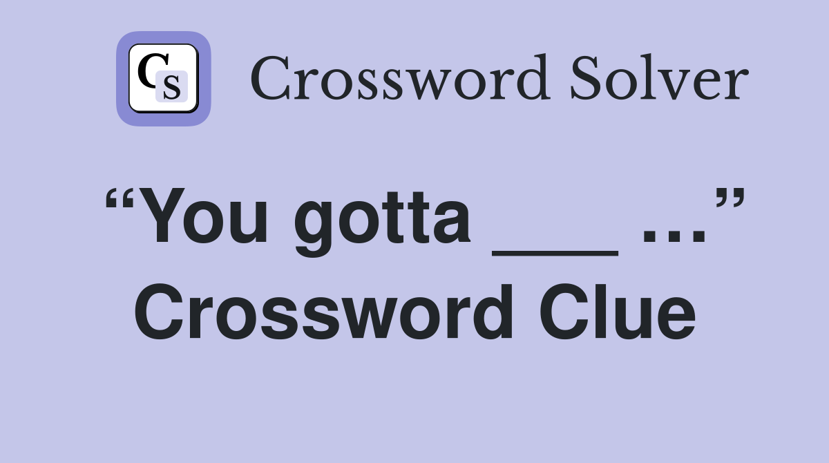“You gotta ___ …” Crossword Clue