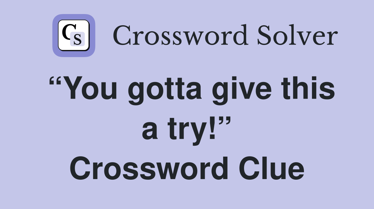 “You gotta give this a try!” Crossword Clue