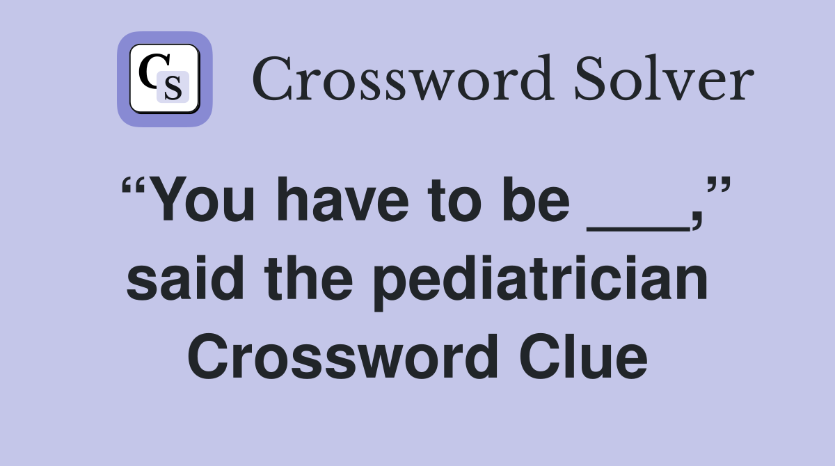 “You have to be ___,” said the pediatrician Crossword Clue