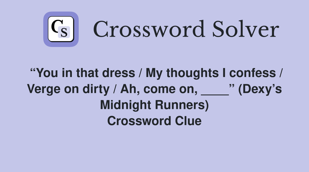 “You in that dress / My thoughts I confess / Verge on dirty / Ah, come on, ____” (Dexy’s Midnight Runners) Crossword Clue
