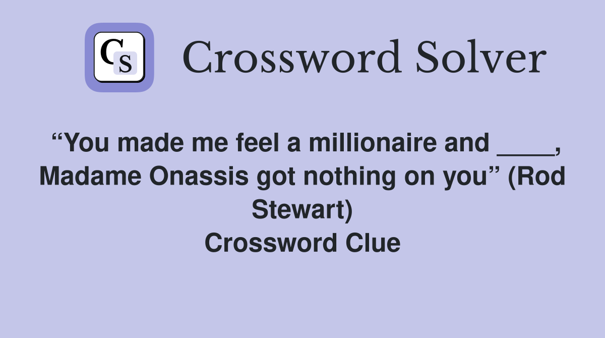 “You made me feel a millionaire and ____, Madame Onassis got nothing on you” (Rod Stewart) Crossword Clue