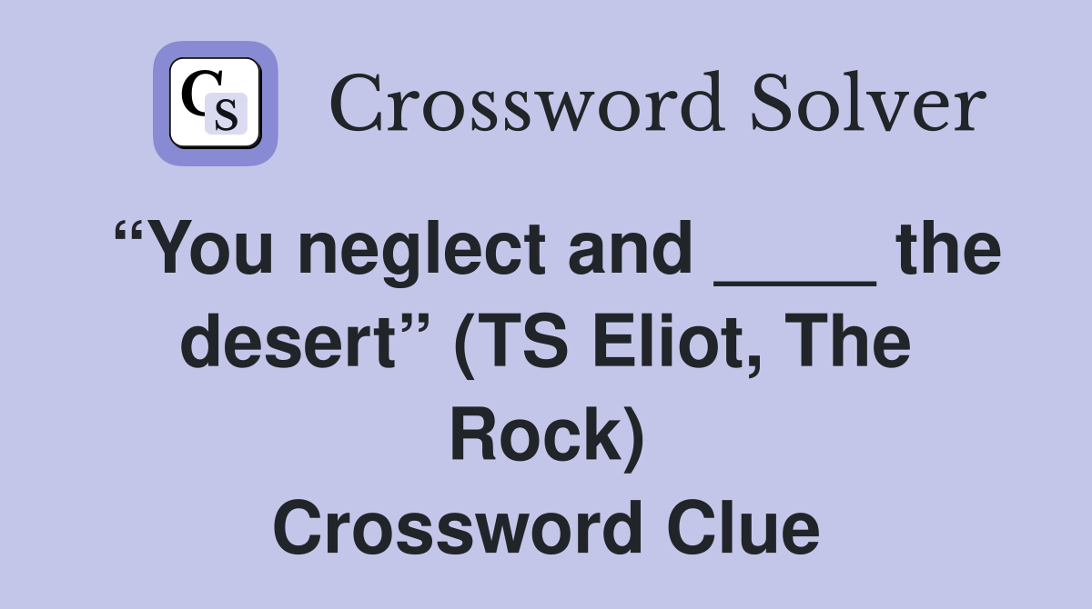 “You neglect and ____ the desert” (TS Eliot, The Rock) Crossword Clue