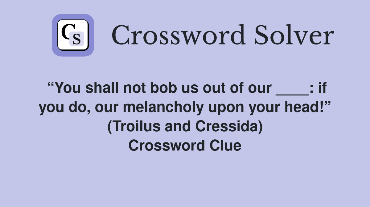 “You shall not bob us out of our ____: if you do, our melancholy upon your head!” (Troilus and Cressida) Crossword Clue