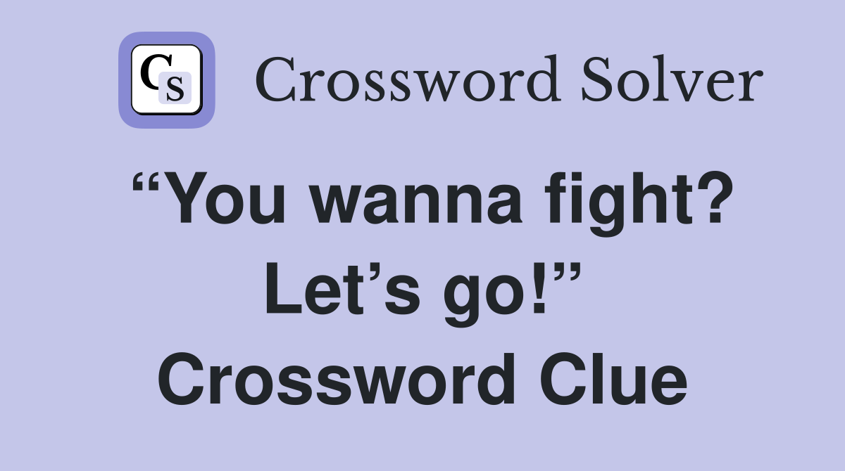 “You wanna fight? Let’s go!” Crossword Clue
