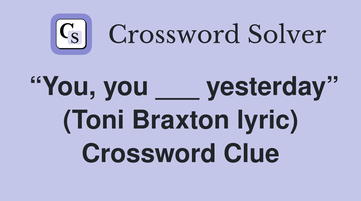 “You, you ___ yesterday” (Toni Braxton lyric) Crossword Clue