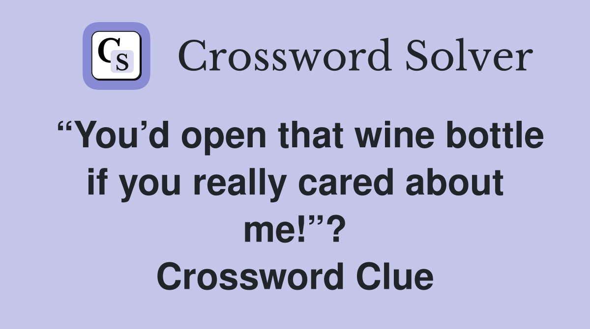 “You’d open that wine bottle if you really cared about me!”? Crossword Clue
