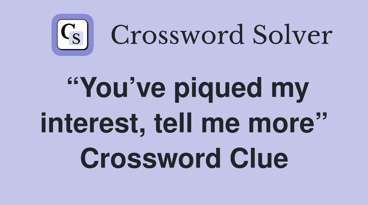 “You’ve piqued my interest, tell me more” Crossword Clue
