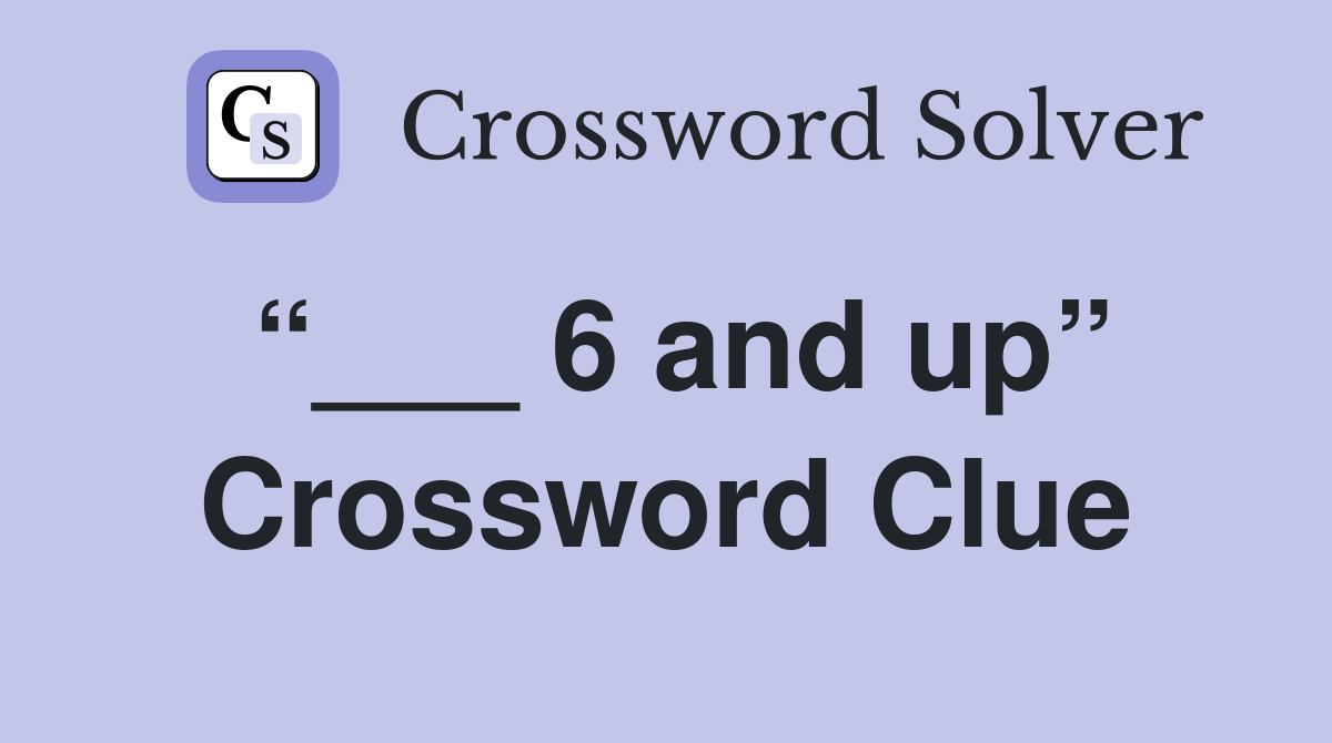 “___ 6 and up” Crossword Clue