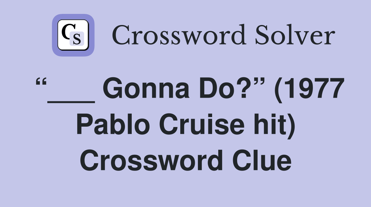 “___ Gonna Do?” (1977 Pablo Cruise hit) Crossword Clue