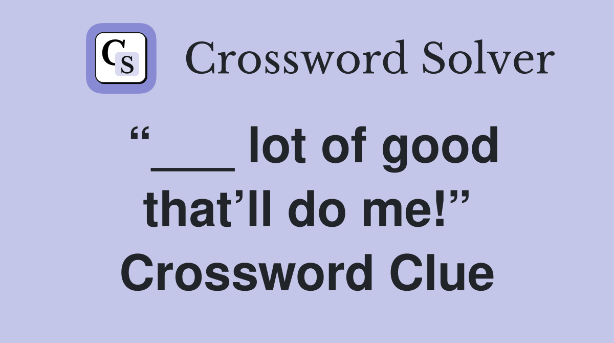 “___ lot of good that’ll do me!” Crossword Clue