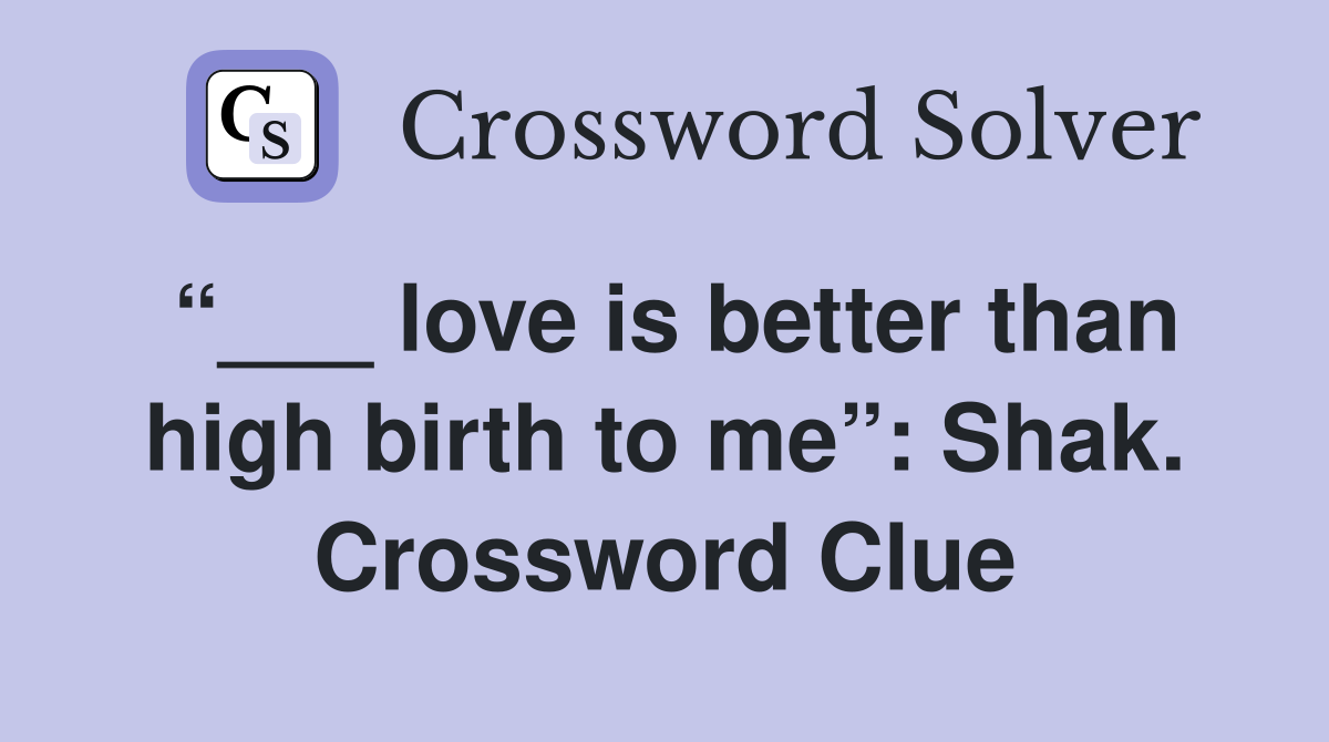 “___ love is better than high birth to me”: Shak. Crossword Clue