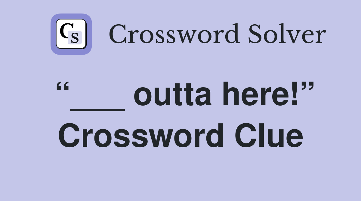 “___ outta here!” Crossword Clue